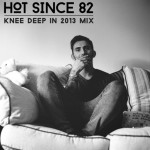 Listening  Hot Since 82 – Knee Deep in 2013 Mix